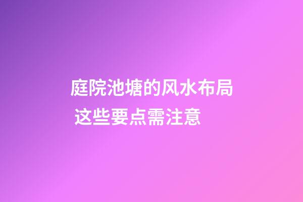 庭院池塘的风水布局 这些要点需注意